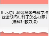 川北幼儿师范高等专科学校就读期间挂科了怎么办呢？(挂科补救办法)