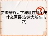 安徽建筑大学地址在哪个市，什么区县(安建大所在市县)