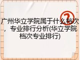 广州华立学院属于什么档次，专业排行分析(华立学院档次专业排行)