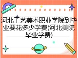 河北工艺美术职业学院到毕业要花多少学费(河北美院毕业学费)