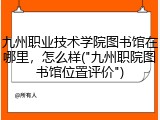 九州职业技术学院图书馆在哪里，怎么样("九州职院图书馆位置评价")