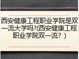 西安健康工程职业学院是双一流大学吗?(西安健康工程职业学院双一流？)