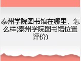 泰州学院图书馆在哪里，怎么样(泰州学院图书馆位置评价)