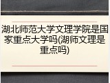 湖北师范大学文理学院是国家重点大学吗(湖师文理是重点吗)