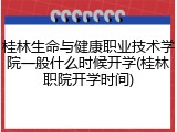 桂林生命与健康职业技术学院一般什么时候开学(桂林职院开学时间)