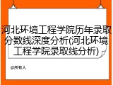 河北环境工程学院历年录取分数线深度分析(河北环境工程学院录取线分析)