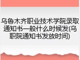 乌鲁木齐职业技术学院录取通知书一般什么时候发(乌职院通知书发放时间)