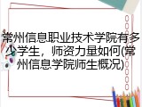 常州信息职业技术学院有多少学生，师资力量如何(常州信息学院师生概况)