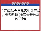 广西医科大学是否对外开放，要预约吗(桂医大开放需预约吗)