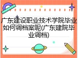广东建设职业技术学院毕业如何调档案呢(广东建院毕业调档)