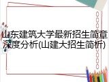 山东建筑大学最新招生简章深度分析(山建大招生简析)
