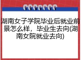湖南女子学院毕业后就业前景怎么样，毕业生去向(湖南女院就业去向)