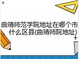 曲靖师范学院地址在哪个市，什么区县(曲靖师院地址)