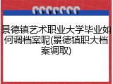 景德镇艺术职业大学毕业如何调档案呢(景德镇职大档案调取)