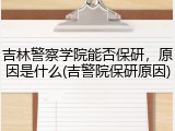 吉林警察学院能否保研，原因是什么(吉警院保研原因)