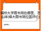 福州大学图书馆在哪里，怎么样(福大图书馆位置评价)
