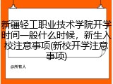 新疆轻工职业技术学院开学时间一般什么时候，新生入校注意事项(新校开学注意事项)