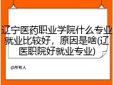 辽宁医药职业学院什么专业就业比较好，原因是啥(辽医职院好就业专业)