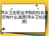 萍乡卫生职业学院的校名来历有什么渊源(萍乡卫校渊源)
