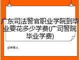 广东司法警官职业学院到毕业要花多少学费(广司警院毕业学费)