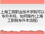 上海工商职业技术学院可以专升本吗，如何操作(上海工职院专升本流程)