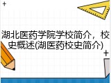 湖北医药学院学校简介，校史概述(湖医药校史简介)