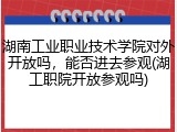 湖南工业职业技术学院对外开放吗，能否进去参观(湖工职院开放参观吗)