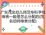 广东茂名幼儿师范专科学校宿舍一般是怎么分配的(茂名幼师宿舍分配)
