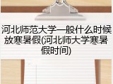 河北师范大学一般什么时候放寒暑假(河北师大学寒暑假时间)