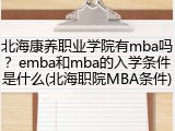 北海康养职业学院有mba吗？emba和mba的入学条件是什么(北海职院MBA条件)