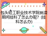 包头轻工职业技术学院就读期间挂科了怎么办呢？(挂科怎么办)