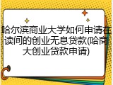 哈尔滨商业大学如何申请在读间的创业无息贷款(哈商大创业贷款申请)