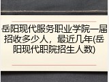 岳阳现代服务职业学院一届招收多少人，最近几年(岳阳现代职院招生人数)