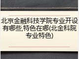 北京金融科技学院专业开设有哪些,特色在哪(北金科院专业特色)