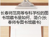 长春师范高等专科学校的图书馆藏书量如何，简介(长春师专图书馆藏书)