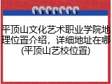 平顶山文化艺术职业学院地理位置介绍，详细地址在哪(平顶山艺校位置)