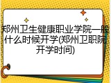 郑州卫生健康职业学院一般什么时候开学(郑州卫职院开学时间)