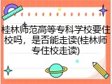 桂林师范高等专科学校要住校吗，是否能走读(桂林师专住校走读)