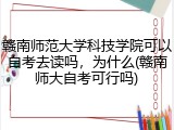 赣南师范大学科技学院可以自考去读吗，为什么(赣南师大自考可行吗)
