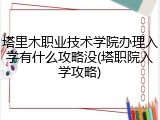 塔里木职业技术学院办理入学有什么攻略没(塔职院入学攻略)