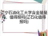 辽宁石油化工大学含金量量吗，值得报吗(辽石化值得报吗)