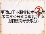 平顶山工业职业技术学院高考需多少分能录取呢(平顶山职院高考录取分)