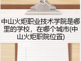 中山火炬职业技术学院是哪里的学校，在哪个城市(中山火炬职院位置)