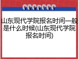 山东现代学院报名时间一般是什么时候(山东现代学院报名时间)