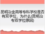 昆明冶金高等专科学校是否有双学位，为什么(昆明冶专双学位原因)