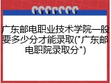 广东邮电职业技术学院一般要多少分才能录取("广东邮电职院录取分")