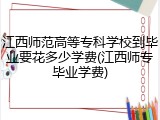江西师范高等专科学校到毕业要花多少学费(江西师专毕业学费)