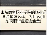 山东商务职业学院的毕业证含金量怎么样，为什么(山东商职毕业证含金量)