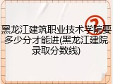 黑龙江建筑职业技术学院要多少分才能进(黑龙江建院录取分数线)