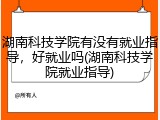 湖南科技学院有没有就业指导，好就业吗(湖南科技学院就业指导)
